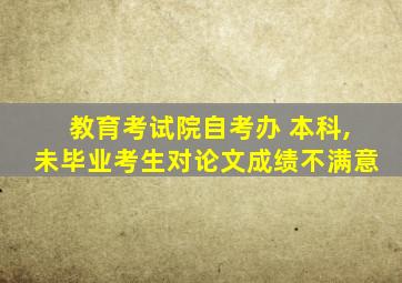 教育考试院自考办 本科,未毕业考生对论文成绩不满意